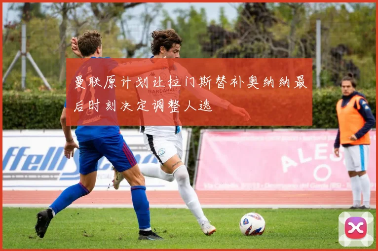 曼联原计划让拉门斯替补奥纳纳最后时刻决定调整人选