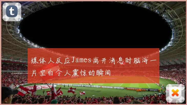 媒体人反应James离开消息时脑海一片空白令人震惊的瞬间
