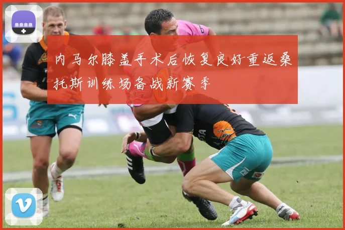 内马尔膝盖手术后恢复良好重返桑托斯训练场备战新赛季