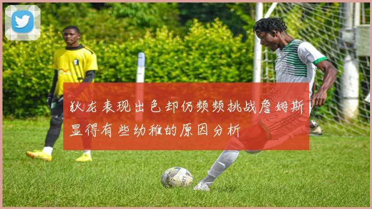 狄龙表现出色却仍频频挑战詹姆斯显得有些幼稚的原因分析