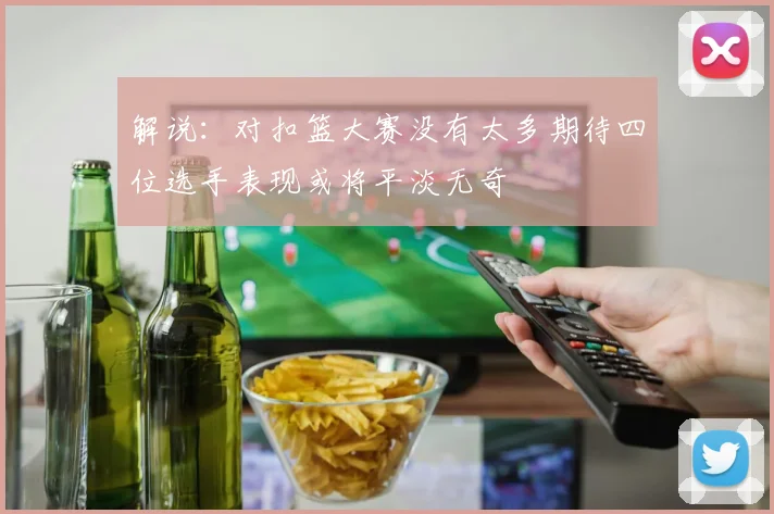 解说：对扣篮大赛没有太多期待四位选手表现或将平淡无奇