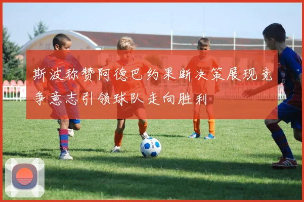 斯波称赞阿德巴约果断决策展现竞争意志引领球队走向胜利