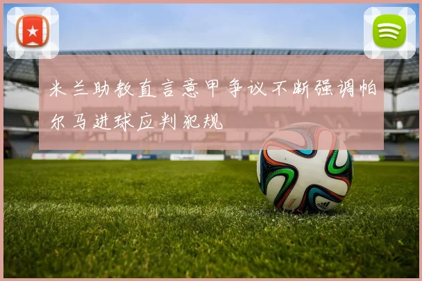 米兰助教直言意甲争议不断强调帕尔马进球应判犯规