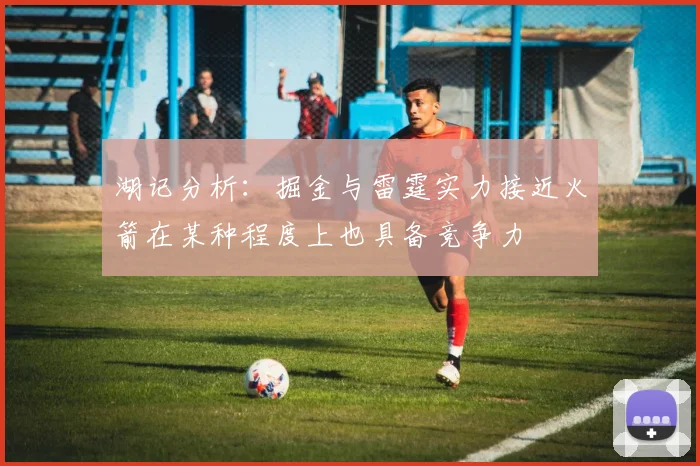湖记分析：掘金与雷霆实力接近火箭在某种程度上也具备竞争力