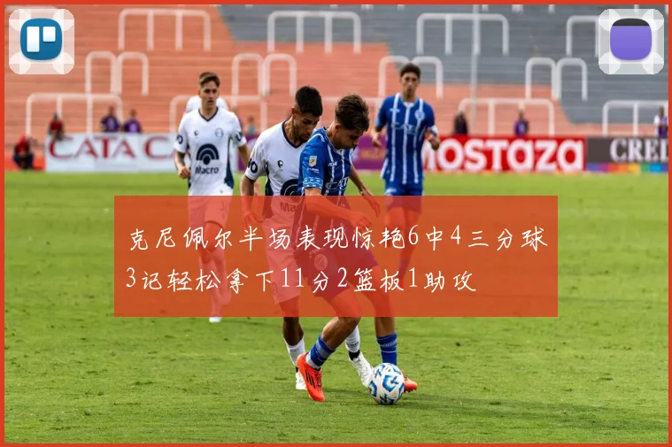 克尼佩尔半场表现惊艳6中4三分球3记轻松拿下11分2篮板1助攻