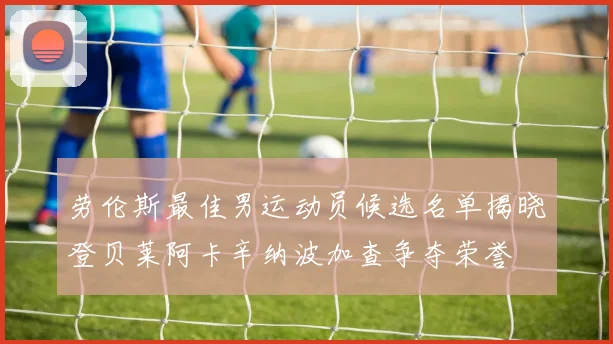 劳伦斯最佳男运动员候选名单揭晓登贝莱阿卡辛纳波加查争夺荣誉
