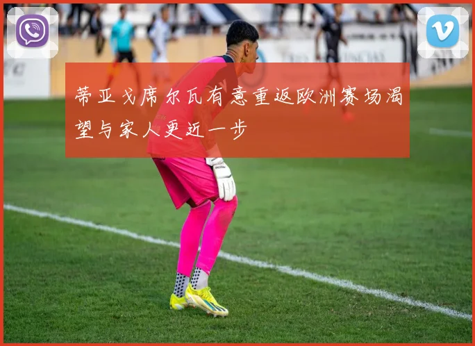蒂亚戈席尔瓦有意重返欧洲赛场渴望与家人更近一步
