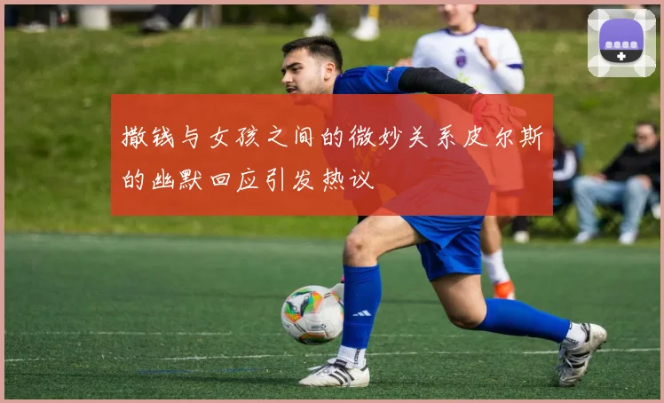 撒钱与女孩之间的微妙关系皮尔斯的幽默回应引发热议