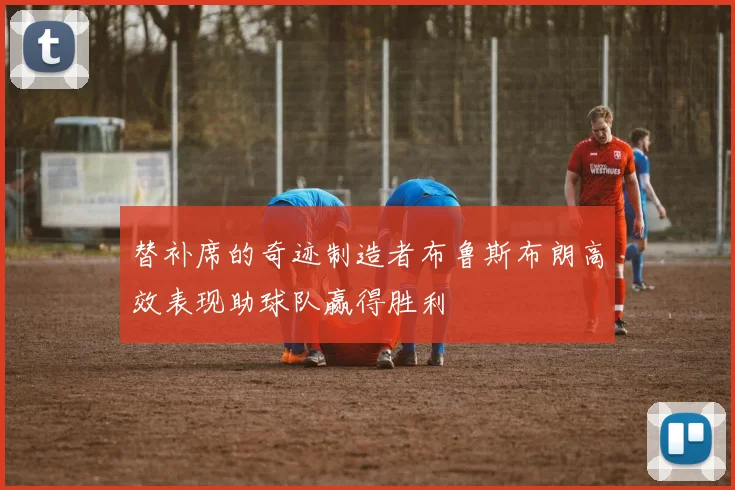 替补席的奇迹制造者布鲁斯布朗高效表现助球队赢得胜利