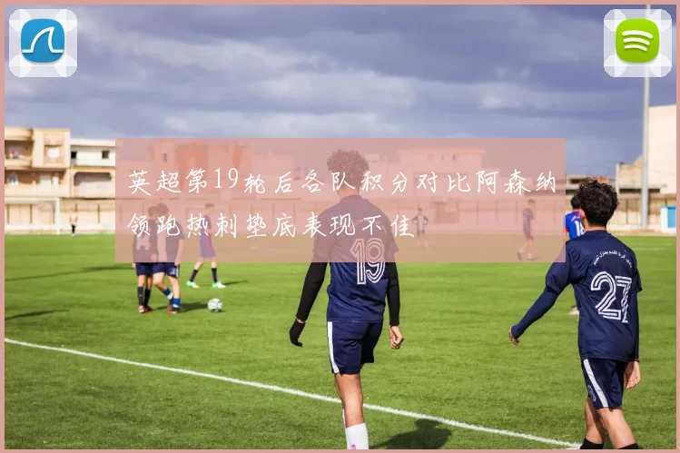 英超第19轮后各队积分对比阿森纳领跑热刺垫底表现不佳